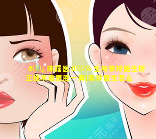 🌿 陈露医 🌼 生与李玲医生矫正技术谁更胜一筹(陈玲医生怎么样)